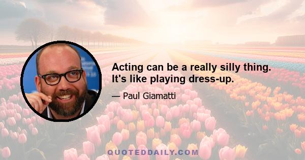 Acting can be a really silly thing. It's like playing dress-up.