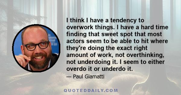 I think I have a tendency to overwork things. I have a hard time finding that sweet spot that most actors seem to be able to hit where they're doing the exact right amount of work, not overthinking, not underdoing it. I 