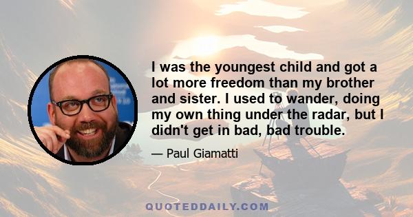 I was the youngest child and got a lot more freedom than my brother and sister. I used to wander, doing my own thing under the radar, but I didn't get in bad, bad trouble.