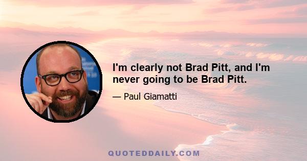 I'm clearly not Brad Pitt, and I'm never going to be Brad Pitt.