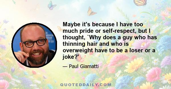 Maybe it's because I have too much pride or self-respect, but I thought, `Why does a guy who has thinning hair and who is overweight have to be a loser or a joke?'