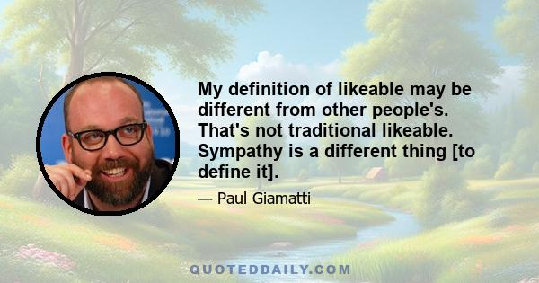 My definition of likeable may be different from other people's. That's not traditional likeable. Sympathy is a different thing [to define it].