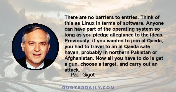 There are no barriers to entries. Think of this as Linux in terms of software. Anyone can have part of the operating system so long as you pledge allegiance to the ideas. Previously, if you wanted to join al Qaeda, you