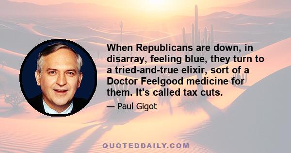 When Republicans are down, in disarray, feeling blue, they turn to a tried-and-true elixir, sort of a Doctor Feelgood medicine for them. It's called tax cuts.