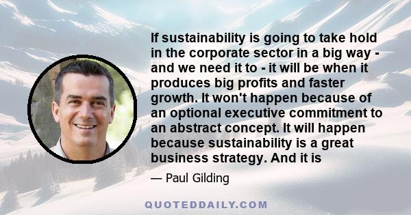 If sustainability is going to take hold in the corporate sector in a big way - and we need it to - it will be when it produces big profits and faster growth. It won't happen because of an optional executive commitment