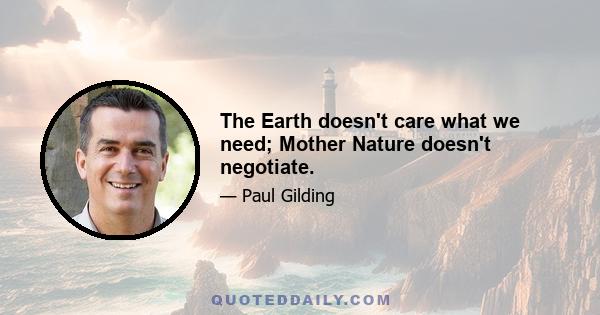 The Earth doesn't care what we need; Mother Nature doesn't negotiate.