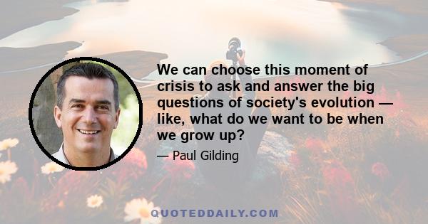 We can choose this moment of crisis to ask and answer the big questions of society's evolution — like, what do we want to be when we grow up?