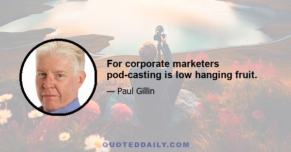 For corporate marketers pod-casting is low hanging fruit.