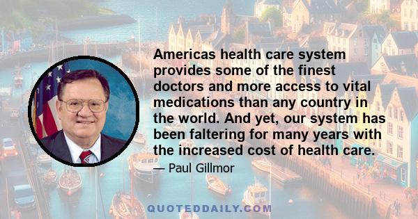 Americas health care system provides some of the finest doctors and more access to vital medications than any country in the world. And yet, our system has been faltering for many years with the increased cost of health 