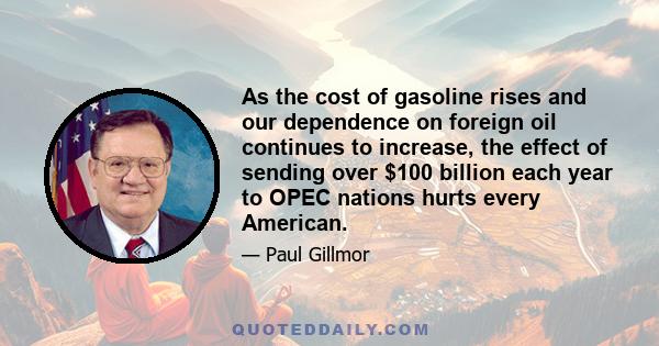 As the cost of gasoline rises and our dependence on foreign oil continues to increase, the effect of sending over $100 billion each year to OPEC nations hurts every American.