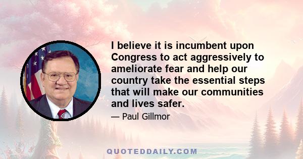 I believe it is incumbent upon Congress to act aggressively to ameliorate fear and help our country take the essential steps that will make our communities and lives safer.