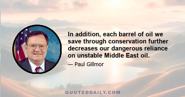 In addition, each barrel of oil we save through conservation further decreases our dangerous reliance on unstable Middle East oil.