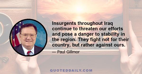 Insurgents throughout Iraq continue to threaten our efforts and pose a danger to stability in the region. They fight not for their country, but rather against ours.