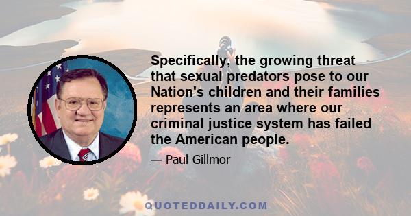 Specifically, the growing threat that sexual predators pose to our Nation's children and their families represents an area where our criminal justice system has failed the American people.