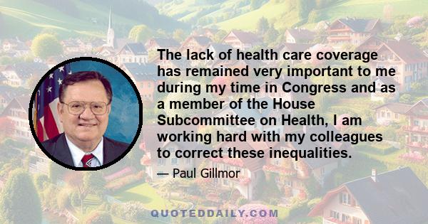 The lack of health care coverage has remained very important to me during my time in Congress and as a member of the House Subcommittee on Health, I am working hard with my colleagues to correct these inequalities.