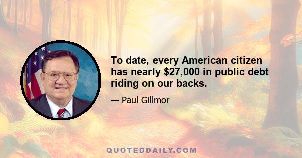 To date, every American citizen has nearly $27,000 in public debt riding on our backs.