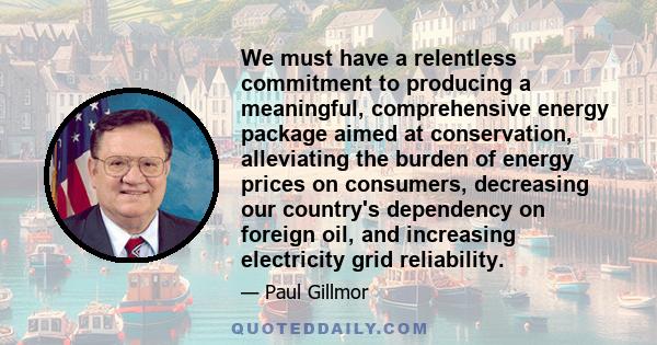 We must have a relentless commitment to producing a meaningful, comprehensive energy package aimed at conservation, alleviating the burden of energy prices on consumers, decreasing our country's dependency on foreign