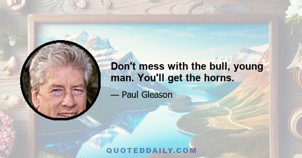 Don't mess with the bull, young man. You'll get the horns.