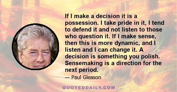 If I make a decision it is a possession. I take pride in it, I tend to defend it and not listen to those who question it. If I make sense, then this is more dynamic, and I listen and I can change it. A decision is