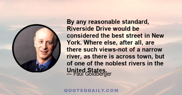 By any reasonable standard, Riverside Drive would be considered the best street in New York. Where else, after all, are there such views-not of a narrow river, as there is across town, but of one of the noblest rivers