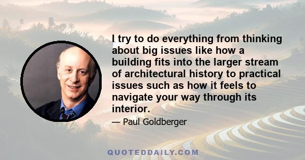 I try to do everything from thinking about big issues like how a building fits into the larger stream of architectural history to practical issues such as how it feels to navigate your way through its interior.