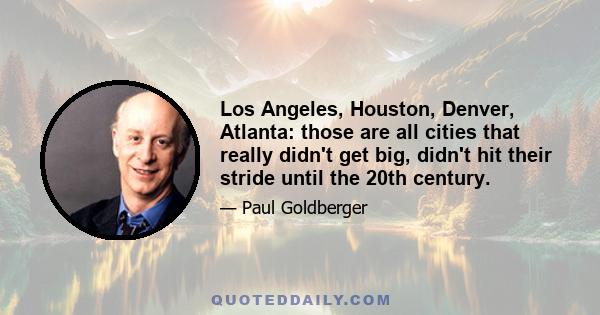 Los Angeles, Houston, Denver, Atlanta: those are all cities that really didn't get big, didn't hit their stride until the 20th century.