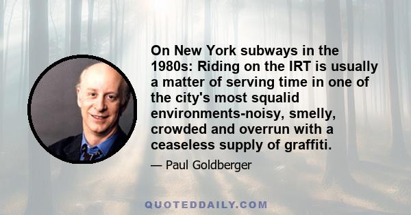 On New York subways in the 1980s: Riding on the IRT is usually a matter of serving time in one of the city's most squalid environments-noisy, smelly, crowded and overrun with a ceaseless supply of graffiti.