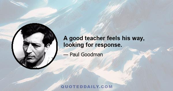 A good teacher feels his way, looking for response.