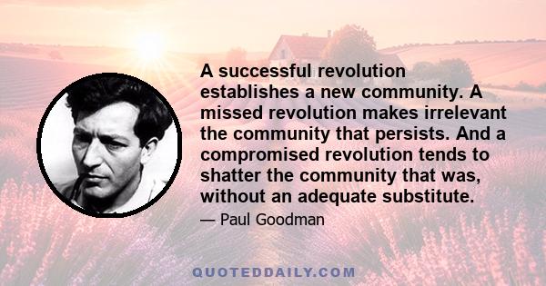 A successful revolution establishes a new community. A missed revolution makes irrelevant the community that persists. And a compromised revolution tends to shatter the community that was, without an adequate substitute.