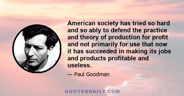 American society has tried so hard and so ably to defend the practice and theory of production for profit and not primarily for use that now it has succeeded in making its jobs and products profitable and useless.