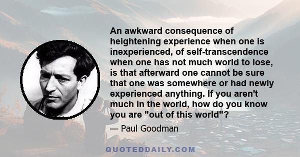 An awkward consequence of heightening experience when one is inexperienced, of self-transcendence when one has not much world to lose, is that afterward one cannot be sure that one was somewhere or had newly experienced 