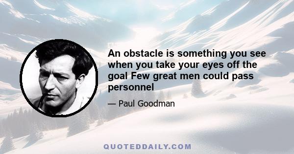 An obstacle is something you see when you take your eyes off the goal Few great men could pass personnel