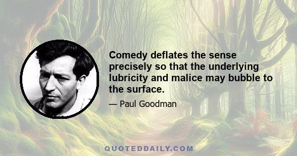 Comedy deflates the sense precisely so that the underlying lubricity and malice may bubble to the surface.