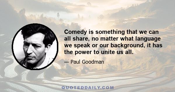 Comedy is something that we can all share, no matter what language we speak or our background, it has the power to unite us all.