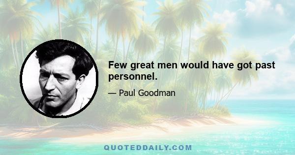 Few great men would have got past personnel.