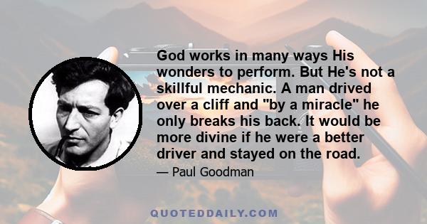 God works in many ways His wonders to perform. But He's not a skillful mechanic. A man drived over a cliff and by a miracle he only breaks his back. It would be more divine if he were a better driver and stayed on the