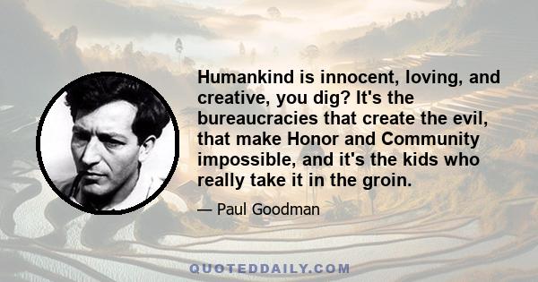 Humankind is innocent, loving, and creative, you dig? It's the bureaucracies that create the evil, that make Honor and Community impossible, and it's the kids who really take it in the groin.