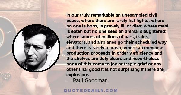 In our truly remarkable an unexampled civil peace, where there are rarely fist fights; where no one is born, is gravely ill, or dies; where meat is eaten but no one sees an animal slaughtered; where scores of millions