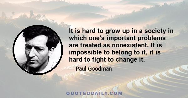 It is hard to grow up in a society in which one's important problems are treated as nonexistent. It is impossible to belong to it, it is hard to fight to change it.