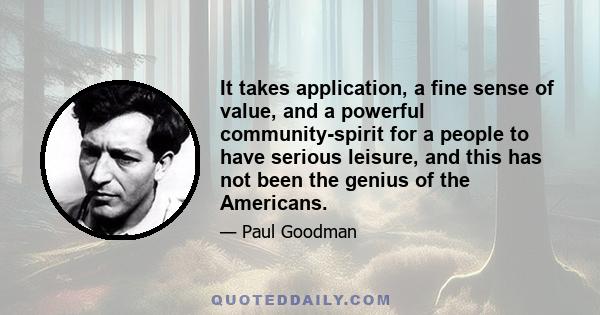 It takes application, a fine sense of value, and a powerful community-spirit for a people to have serious leisure, and this has not been the genius of the Americans.