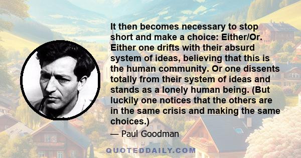 It then becomes necessary to stop short and make a choice: Either/Or. Either one drifts with their absurd system of ideas, believing that this is the human community. Or one dissents totally from their system of ideas