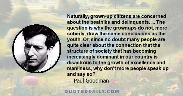 Naturally, grown-up citizens are concerned about the beatniks and delinquents. ... The question is why the grownups do not, more soberly, draw the same conclusions as the youth. Or, since no doubt many people are quite