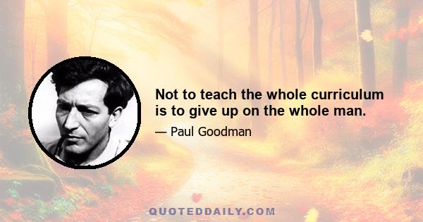 Not to teach the whole curriculum is to give up on the whole man.