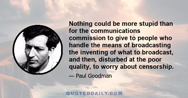 Nothing could be more stupid than for the communications commission to give to people who handle the means of broadcasting the inventing of what to broadcast, and then, disturbed at the poor quality, to worry about