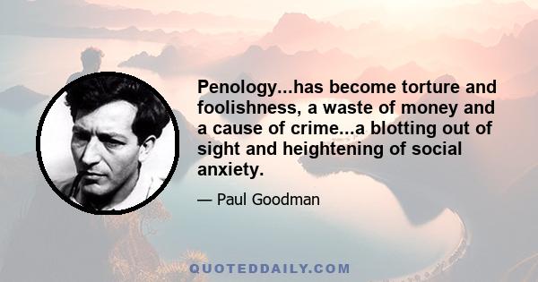 Penology...has become torture and foolishness, a waste of money and a cause of crime...a blotting out of sight and heightening of social anxiety.