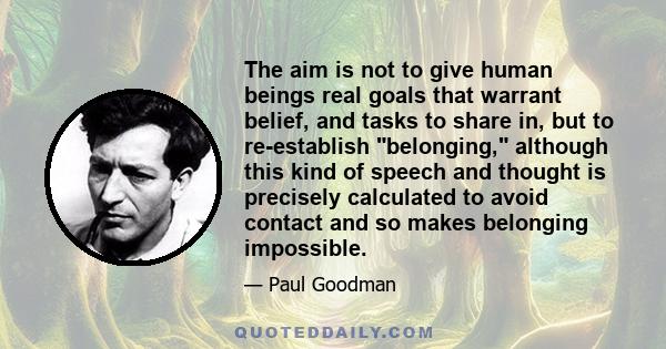 The aim is not to give human beings real goals that warrant belief, and tasks to share in, but to re-establish belonging, although this kind of speech and thought is precisely calculated to avoid contact and so makes