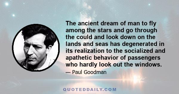 The ancient dream of man to fly among the stars and go through the could and look down on the lands and seas has degenerated in its realization to the socialized and apathetic behavior of passengers who hardly look out