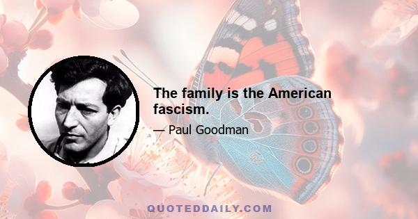 The family is the American fascism.