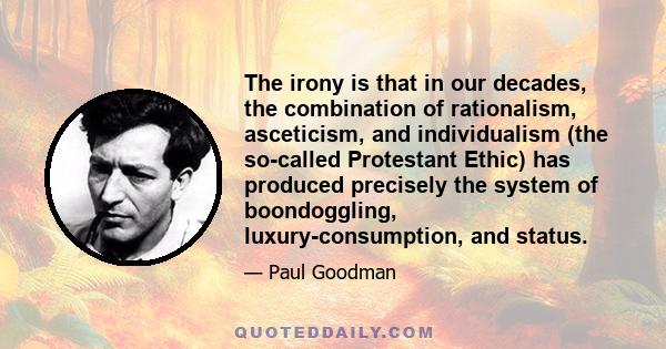 The irony is that in our decades, the combination of rationalism, asceticism, and individualism (the so-called Protestant Ethic) has produced precisely the system of boondoggling, luxury-consumption, and status.