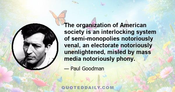 The organization of American society is an interlocking system of semi-monopolies notoriously venal, an electorate notoriously unenlightened, misled by mass media notoriously phony.